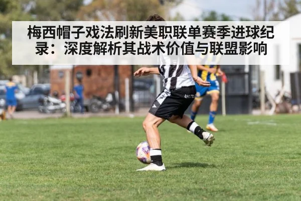 梅西帽子戏法刷新美职联单赛季进球纪录：深度解析其战术价值与联盟影响