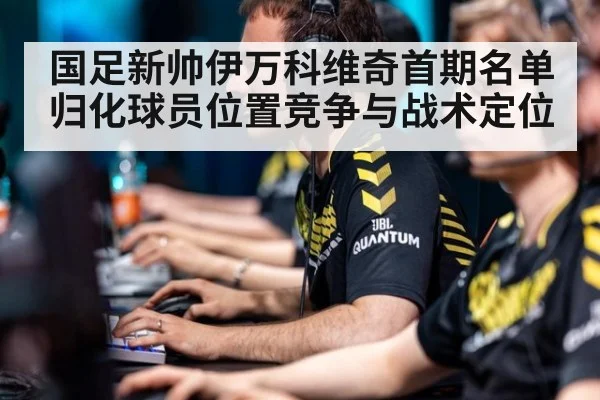 国足新帅伊万科维奇首期名单 归化球员位置竞争与战术定位