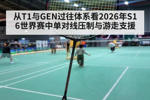 从T1与GEN过往体系看2026年S16世界赛中单对线压制与游走支援