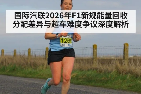 国际汽联2026年F1新规能量回收分配差异与超车难度争议深度解析
