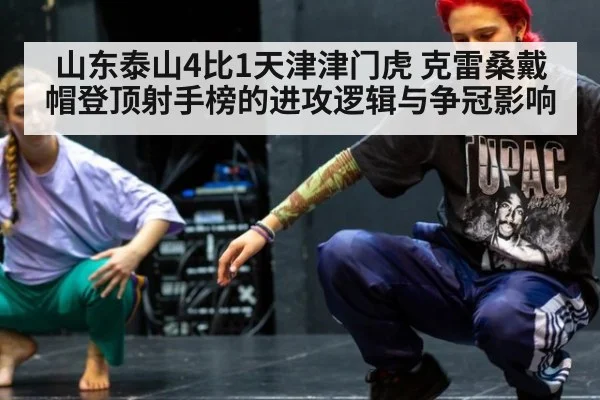 山东泰山4比1天津津门虎 克雷桑戴帽登顶射手榜的进攻逻辑与争冠影响