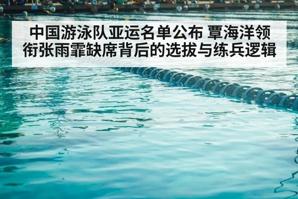 中国游泳队亚运名单公布 覃海洋领衔张雨霏缺席背后的选拔与练兵逻辑